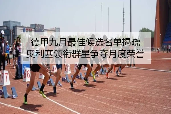 德甲九月最佳候选名单揭晓 奥利塞领衔群星争夺月度荣誉